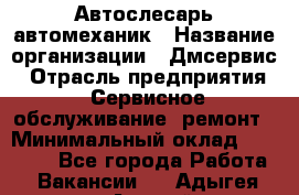 Автослесарь-автомеханик › Название организации ­ Дмсервис › Отрасль предприятия ­ Сервисное обслуживание, ремонт › Минимальный оклад ­ 40 000 - Все города Работа » Вакансии   . Адыгея респ.,Адыгейск г.